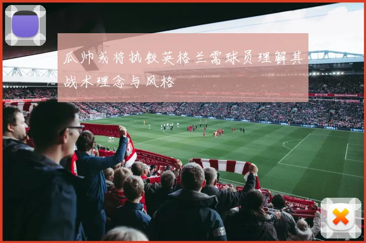 瓜帅或将执教英格兰需球员理解其战术理念与风格