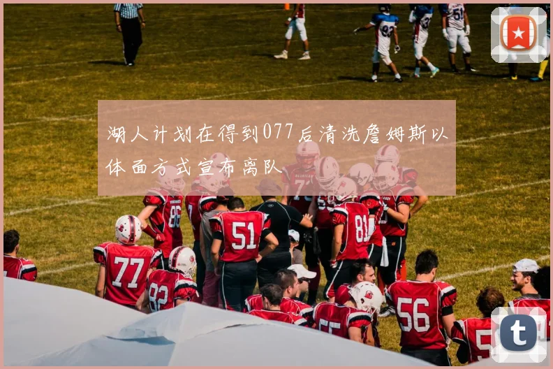 湖人计划在得到077后清洗詹姆斯以体面方式宣布离队
