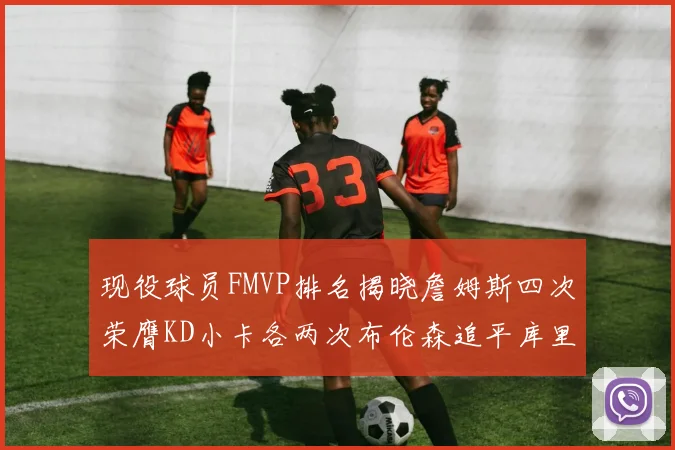现役球员FMVP排名揭晓詹姆斯四次荣膺KD小卡各两次布伦森追平库里约基奇等人