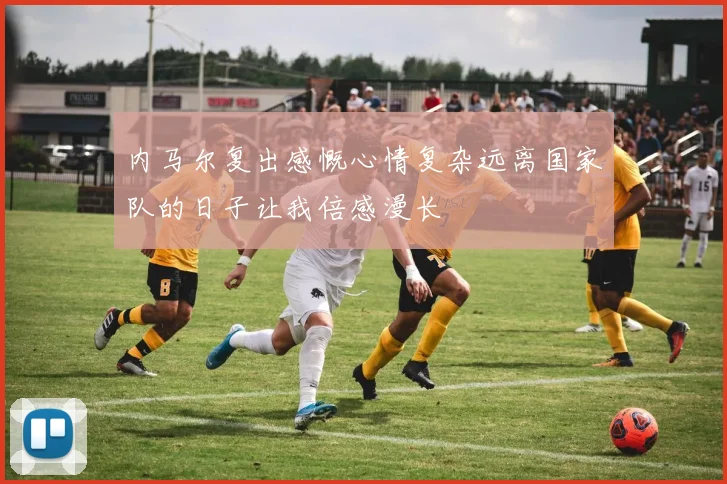 内马尔复出感慨心情复杂远离国家队的日子让我倍感漫长