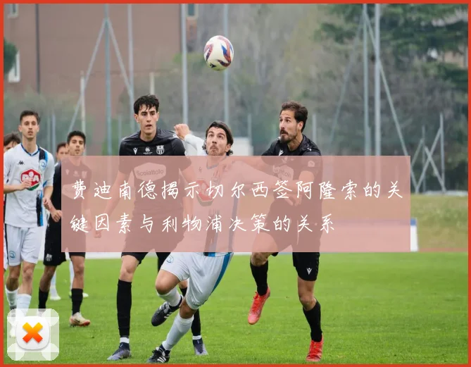 费迪南德揭示切尔西签阿隆索的关键因素与利物浦决策的关系