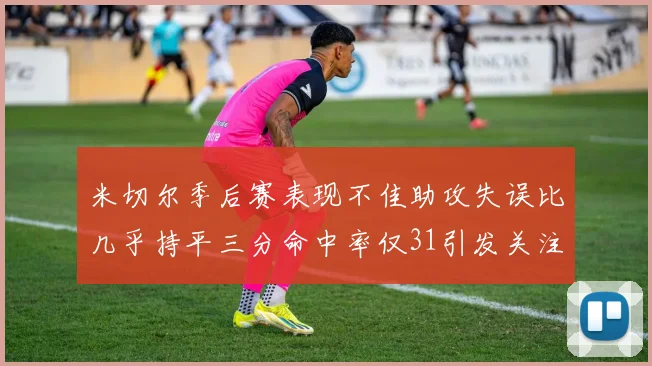 米切尔季后赛表现不佳助攻失误比几乎持平三分命中率仅31引发关注