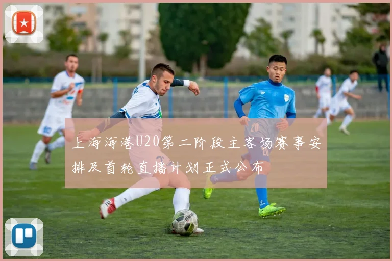 上海海港U20第二阶段主客场赛事安排及首轮直播计划正式公布