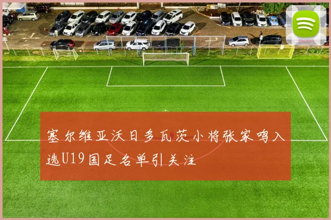塞尔维亚沃日多瓦茨小将张家鸣入选U19国足名单引关注
