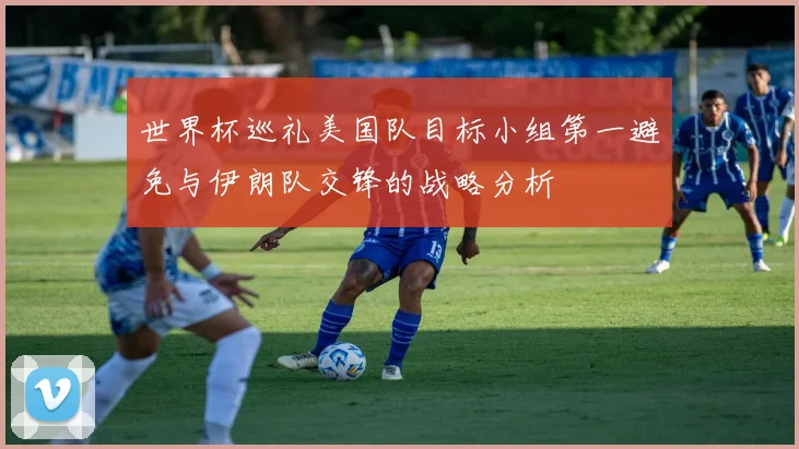 世界杯巡礼美国队目标小组第一避免与伊朗队交锋的战略分析