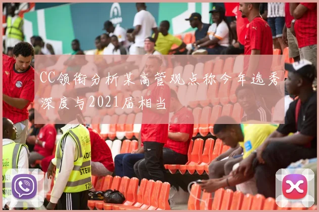 CC领衔分析某高管观点称今年选秀深度与2021届相当