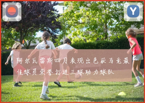 阿尔瓦雷斯四月表现出色获马竞最佳球员荣誉打进三球助力球队