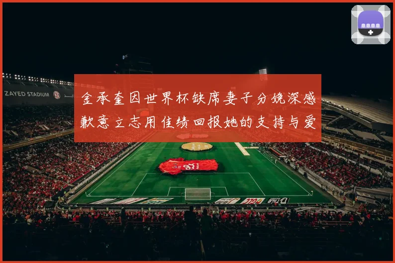 金承奎因世界杯缺席妻子分娩深感歉意立志用佳绩回报她的支持与爱