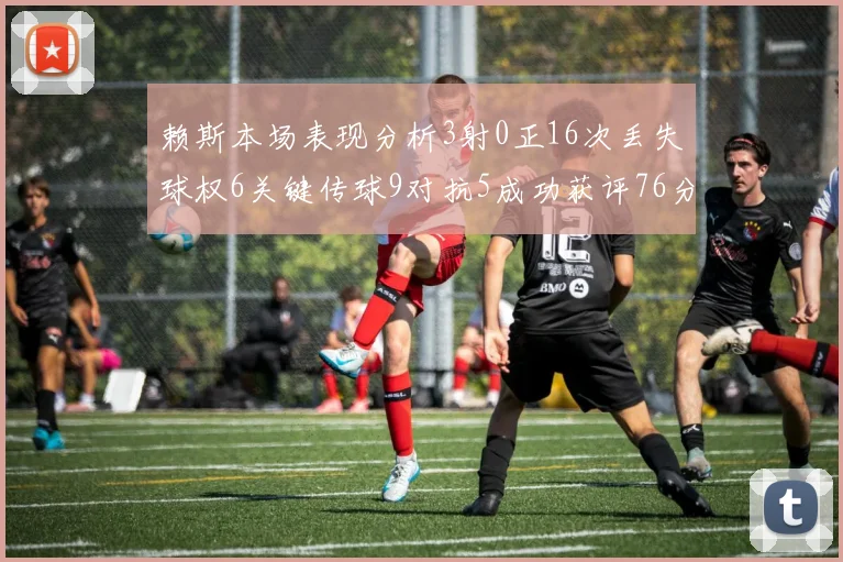 赖斯本场表现分析3射0正16次丢失球权6关键传球9对抗5成功获评76分