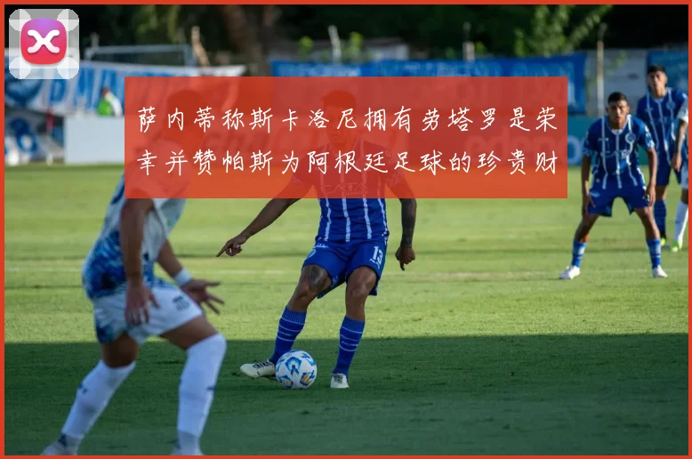 萨内蒂称斯卡洛尼拥有劳塔罗是荣幸并赞帕斯为阿根廷足球的珍贵财富