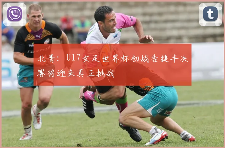 北青：U17女足世界杯初战告捷半决赛将迎来真正挑战