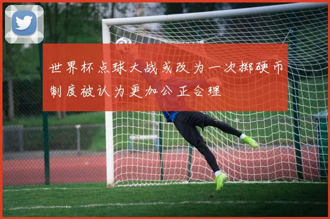 世界杯点球大战或改为一次掷硬币制度被认为更加公正合理