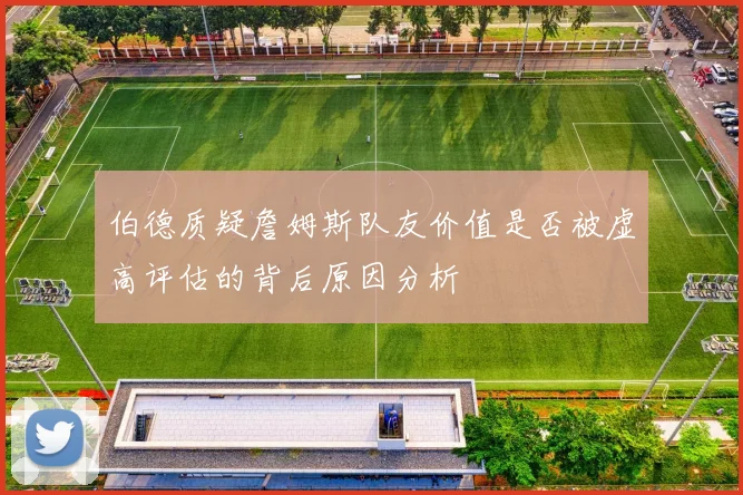 伯德质疑詹姆斯队友价值是否被虚高评估的背后原因分析
