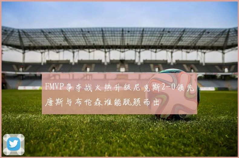 FMVP争夺战火热升级尼克斯2-0领先唐斯与布伦森谁能脱颖而出