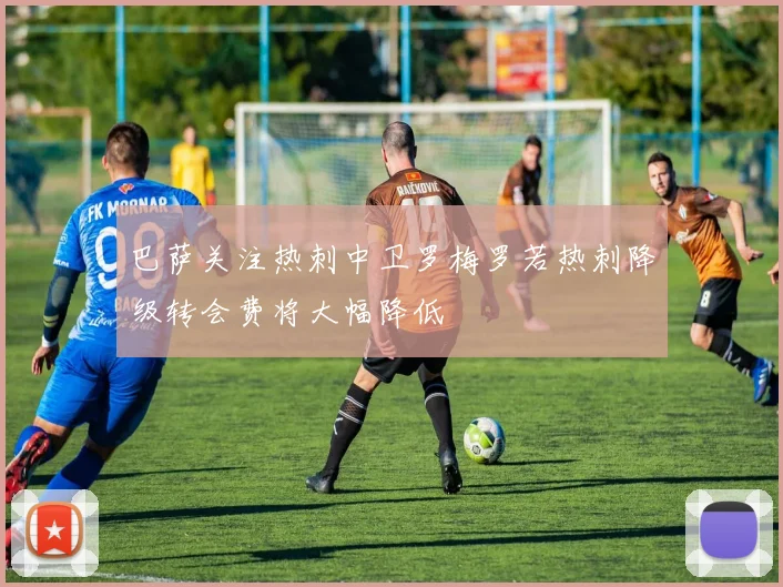 巴萨关注热刺中卫罗梅罗若热刺降级转会费将大幅降低