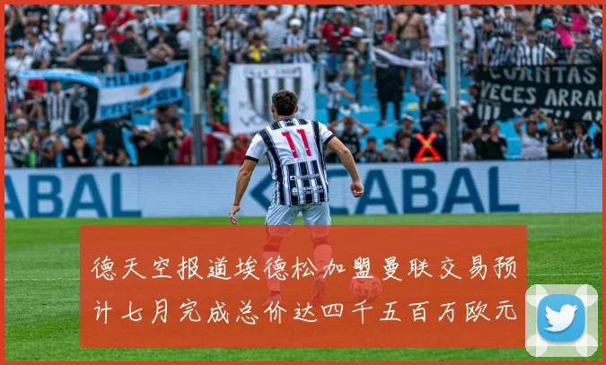 德天空报道埃德松加盟曼联交易预计七月完成总价达四千五百万欧元