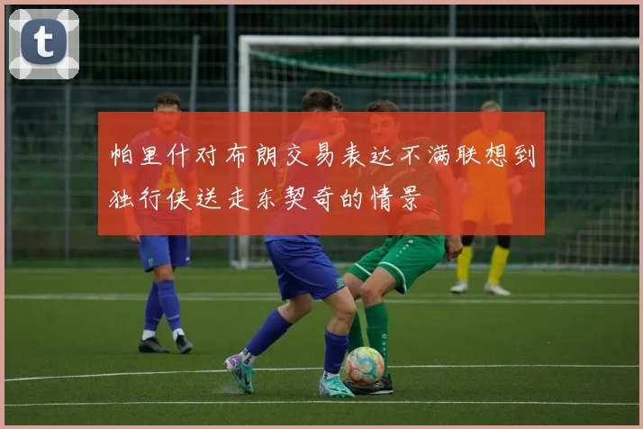 帕里什对布朗交易表达不满联想到独行侠送走东契奇的情景
