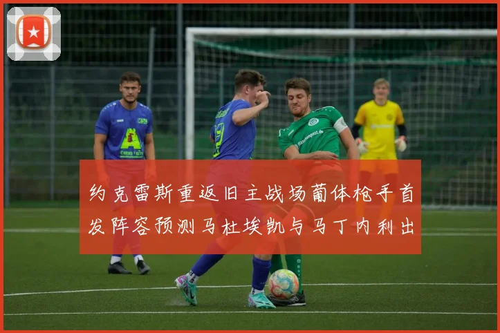 约克雷斯重返旧主战场葡体枪手首发阵容预测马杜埃凯与马丁内利出战