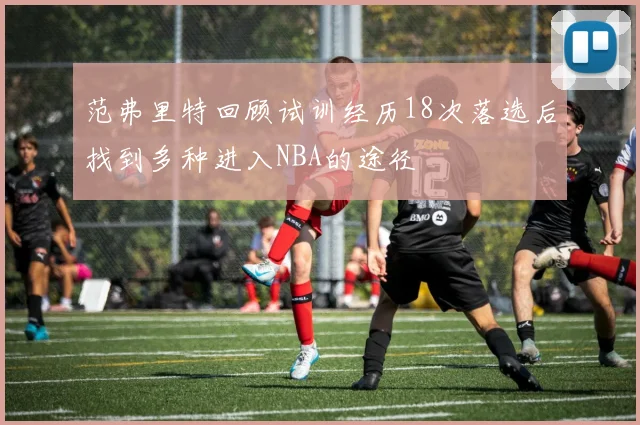 范弗里特回顾试训经历18次落选后找到多种进入NBA的途径