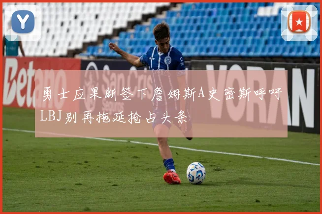 勇士应果断签下詹姆斯A史密斯呼吁LBJ别再拖延抢占头条