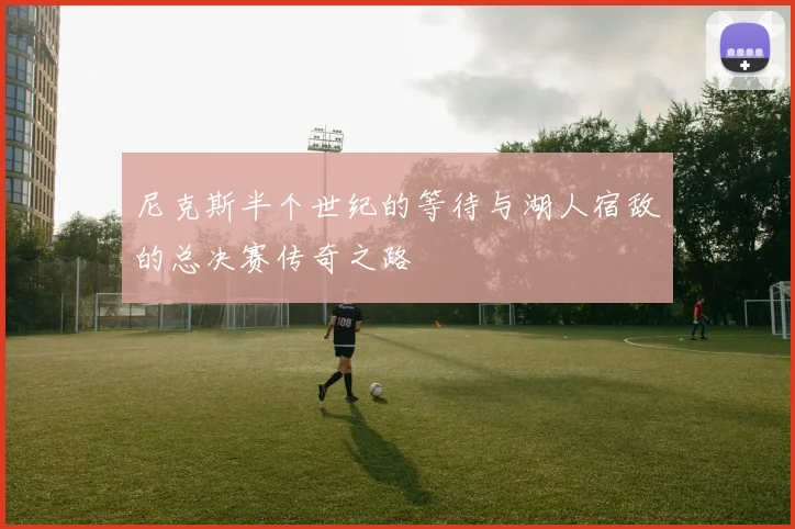尼克斯半个世纪的等待与湖人宿敌的总决赛传奇之路