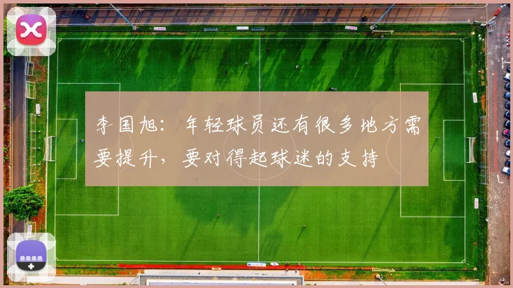 李国旭：年轻球员还有很多地方需要提升，要对得起球迷的支持