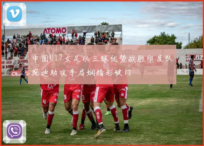 中国U17女足以三球优势战胜印度队宛迪助攻李启娴精彩破门