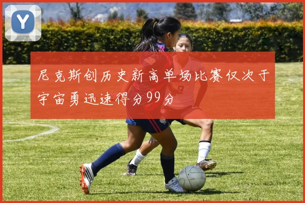 尼克斯创历史新高单场比赛仅次于宇宙勇迅速得分99分