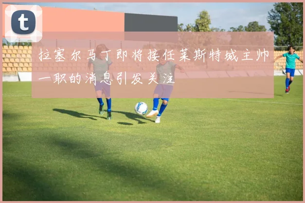 拉塞尔马丁即将接任莱斯特城主帅一职的消息引发关注