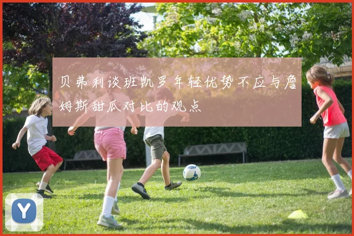 贝弗利谈班凯罗年轻优势不应与詹姆斯甜瓜对比的观点