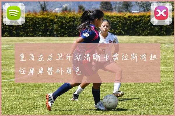 皇马左后卫计划清晰卡雷拉斯将担任库库替补角色