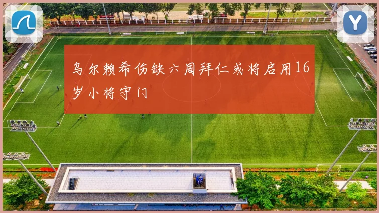 乌尔赖希伤缺六周拜仁或将启用16岁小将守门