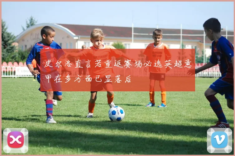 皮尔洛直言若重返赛场必选英超意甲在多方面已显落后