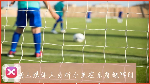湖人媒体人分析小里在东詹缺阵时表现出色如今却受压力影响表现下滑