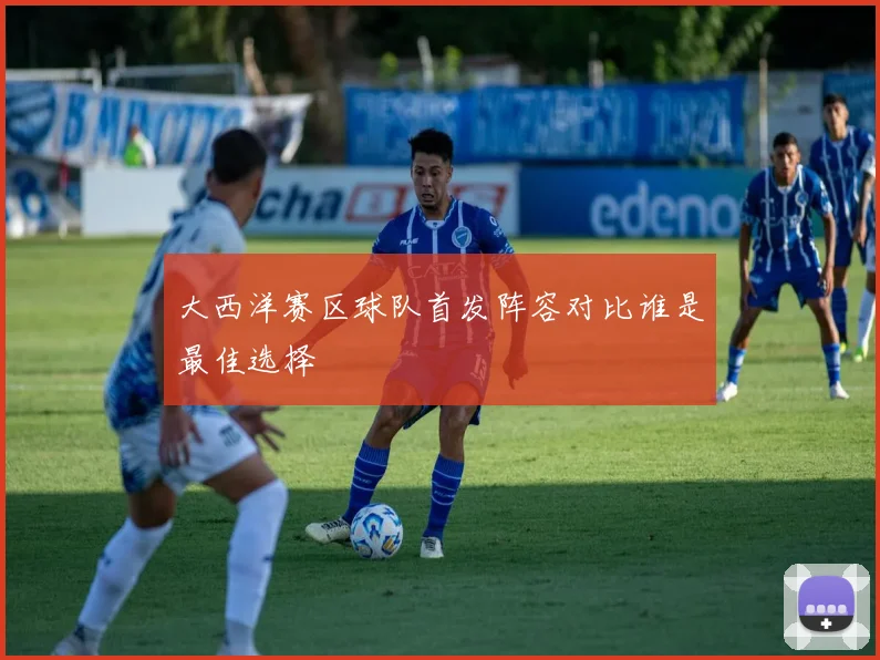 大西洋赛区球队首发阵容对比谁是最佳选择