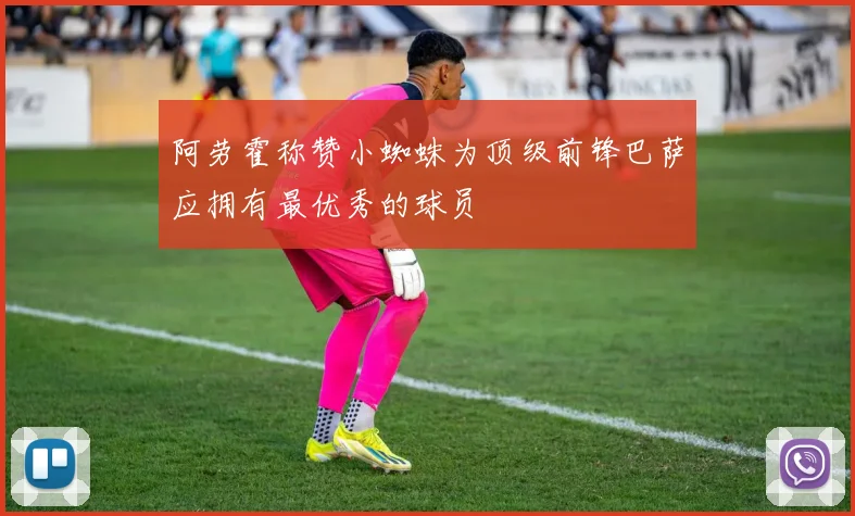 阿劳霍称赞小蜘蛛为顶级前锋巴萨应拥有最优秀的球员