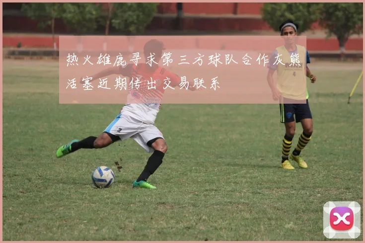 热火雄鹿寻求第三方球队合作灰熊活塞近期传出交易联系